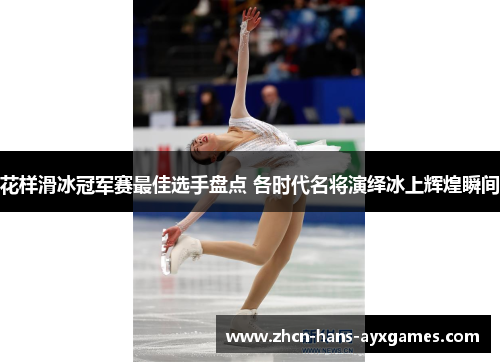 花样滑冰冠军赛最佳选手盘点 各时代名将演绎冰上辉煌瞬间