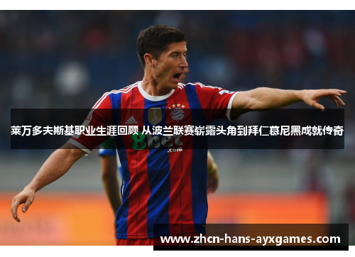 莱万多夫斯基职业生涯回顾 从波兰联赛崭露头角到拜仁慕尼黑成就传奇
