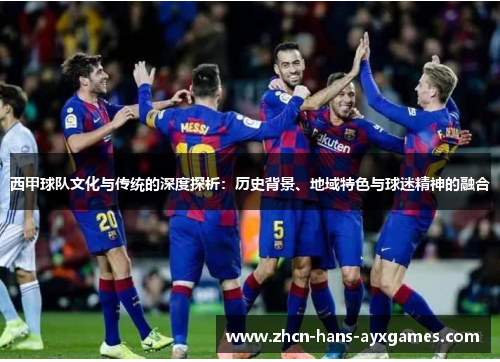 西甲球队文化与传统的深度探析：历史背景、地域特色与球迷精神的融合