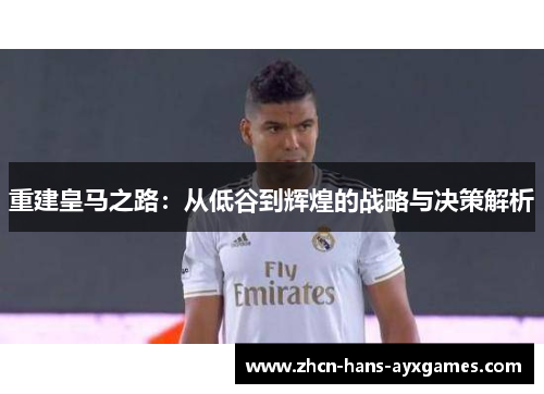 重建皇马之路：从低谷到辉煌的战略与决策解析