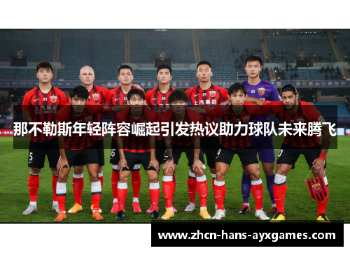 那不勒斯年轻阵容崛起引发热议助力球队未来腾飞