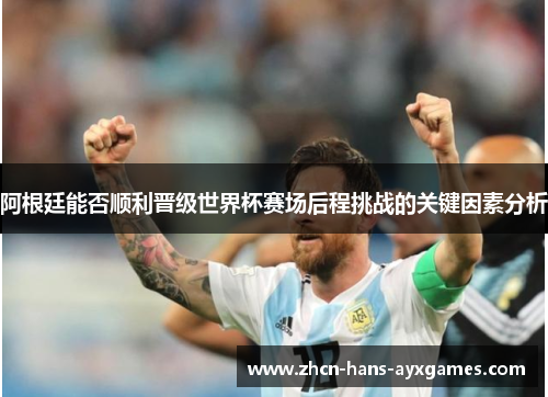 阿根廷能否顺利晋级世界杯赛场后程挑战的关键因素分析 阿根廷能否顺利晋级世界杯赛场后程挑战的关键因素分析