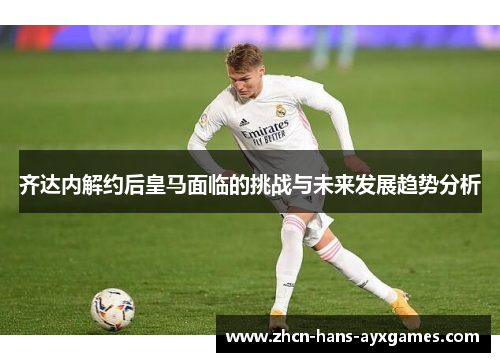 齐达内解约后皇马面临的挑战与未来发展趋势分析