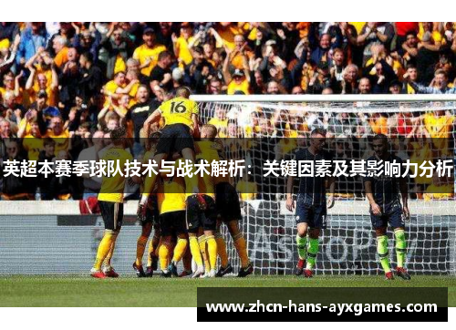 英超本赛季球队技术与战术解析：关键因素及其影响力分析