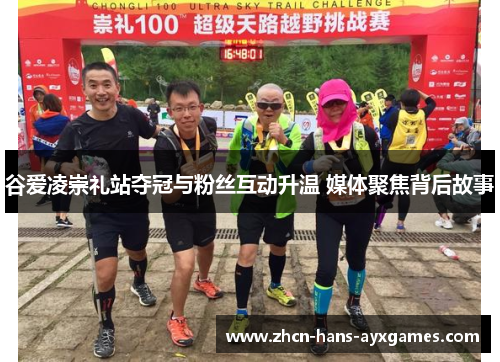 谷爱凌崇礼站夺冠与粉丝互动升温 媒体聚焦背后故事
