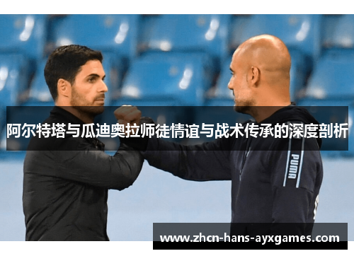 阿尔特塔与瓜迪奥拉师徒情谊与战术传承的深度剖析