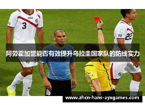 阿劳霍加盟能否有效提升乌拉圭国家队的防线实力