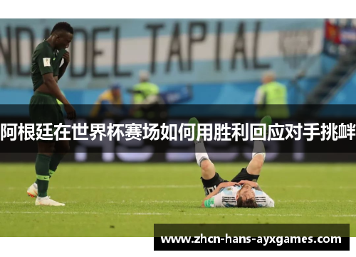 阿根廷在世界杯赛场如何用胜利回应对手挑衅 阿根廷在世界杯赛场如何用胜利回应对手挑衅