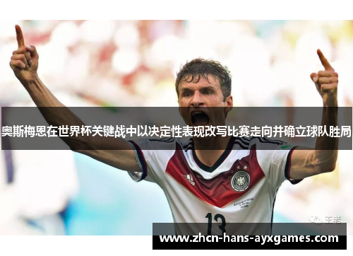 奥斯梅恩在世界杯关键战中以决定性表现改写比赛走向并确立球队胜局 奥斯梅恩在世界杯关键战中以决定性表现改写比赛走向并确立球队胜局