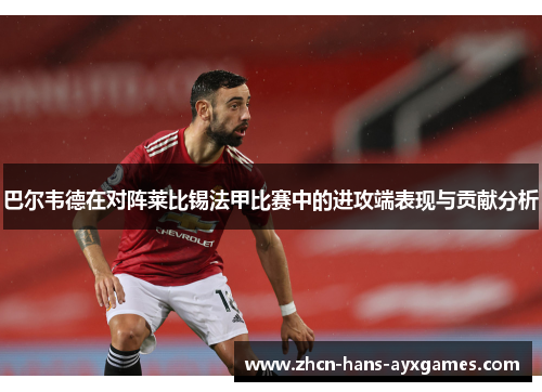巴尔韦德在对阵莱比锡法甲比赛中的进攻端表现与贡献分析