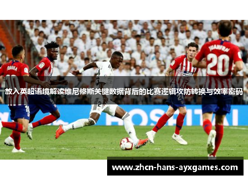 放入英超语境解读维尼修斯关键数据背后的比赛逻辑攻防转换与效率密码 放入英超语境解读维尼修斯关键数据背后的比赛逻辑攻防转换与效率密码