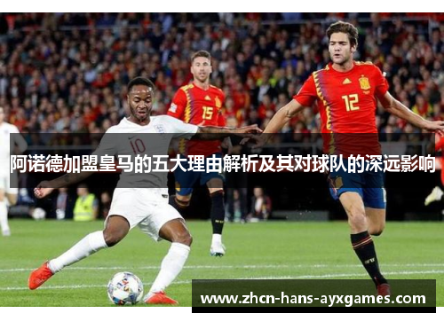 阿诺德加盟皇马的五大理由解析及其对球队的深远影响 阿诺德加盟皇马的五大理由解析及其对球队的深远影响