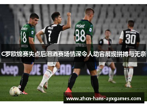 C罗欧锦赛失点后泪洒赛场情深令人动容展现拼搏与无奈