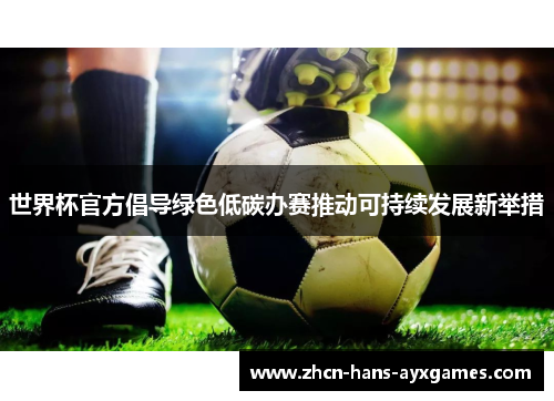 世界杯官方倡导绿色低碳办赛推动可持续发展新举措 世界杯官方倡导绿色低碳办赛推动可持续发展新举措