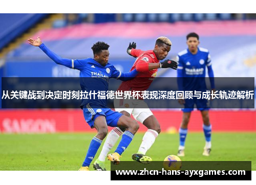 从关键战到决定时刻拉什福德世界杯表现深度回顾与成长轨迹解析 从关键战到决定时刻拉什福德世界杯表现深度回顾与成长轨迹解析