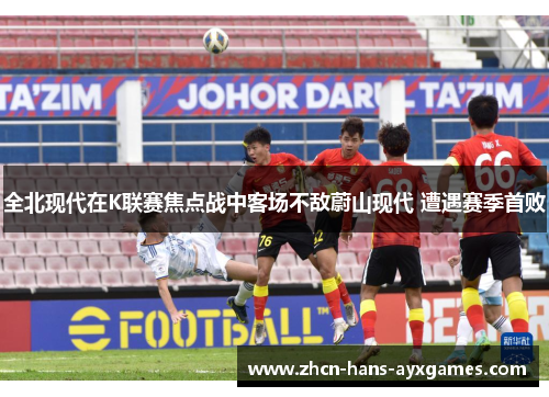 全北现代在K联赛焦点战中客场不敌蔚山现代 遭遇赛季首败 全北现代在K联赛焦点战中客场不敌蔚山现代 遭遇赛季首败