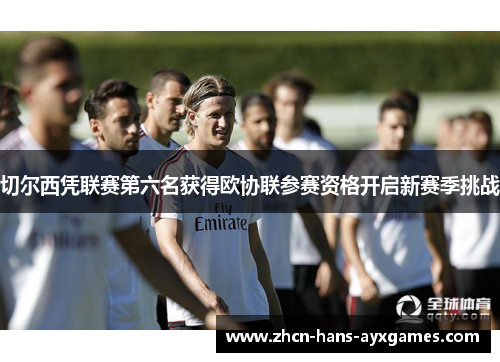 切尔西凭联赛第六名获得欧协联参赛资格开启新赛季挑战 切尔西凭联赛第六名获得欧协联参赛资格开启新赛季挑战