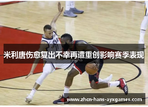 米利唐伤愈复出不幸再遭重创影响赛季表现