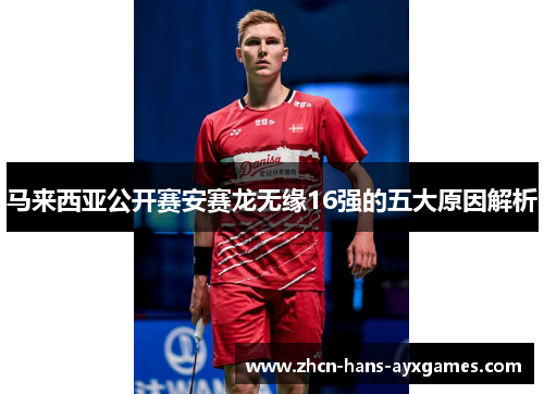 马来西亚公开赛安赛龙无缘16强的五大原因解析 马来西亚公开赛安赛龙无缘16强的五大原因解析