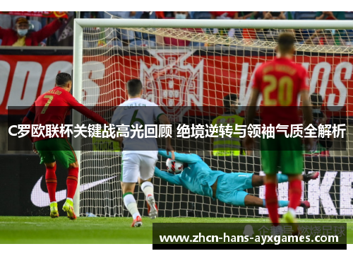 C罗欧联杯关键战高光回顾 绝境逆转与领袖气质全解析 C罗欧联杯关键战高光回顾 绝境逆转与领袖气质全解析
