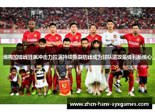 埃梅加锋线狂飙冲击力拉满持续撕裂防线成为球队进攻最锋利新核心 埃梅加锋线狂飙冲击力拉满持续撕裂防线成为球队进攻最锋利新核心