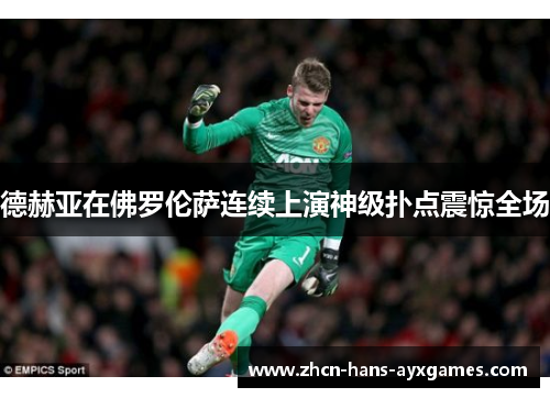 德赫亚在佛罗伦萨连续上演神级扑点震惊全场 德赫亚在佛罗伦萨连续上演神级扑点震惊全场