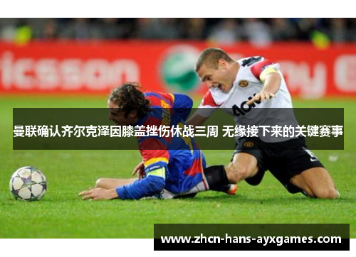 曼联确认齐尔克泽因膝盖挫伤休战三周 无缘接下来的关键赛事 曼联确认齐尔克泽因膝盖挫伤休战三周 无缘接下来的关键赛事