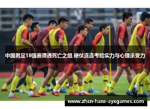 中国男足18强赛遭遇死亡之组 硬仗连连考验实力与心理承受力