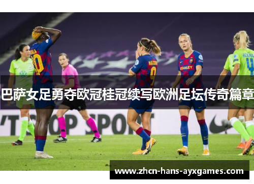 巴萨女足勇夺欧冠桂冠续写欧洲足坛传奇篇章 巴萨女足勇夺欧冠桂冠续写欧洲足坛传奇篇章